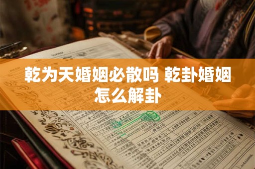 详细阅读:乾为天婚姻必散吗 乾卦婚姻怎么解卦 乾为天婚姻必散吗 乾卦婚姻怎么解卦