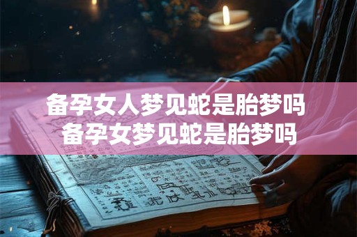 备孕女人梦见蛇是胎梦吗 备孕女梦见蛇是胎梦吗