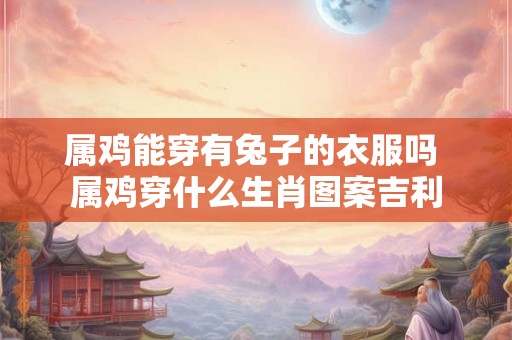 属鸡能穿有兔子的衣服吗 属鸡穿什么生肖图案吉利