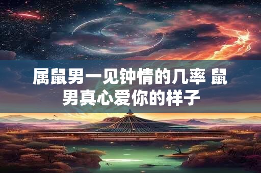 属鼠男一见钟情的几率 鼠男真心爱你的样子
