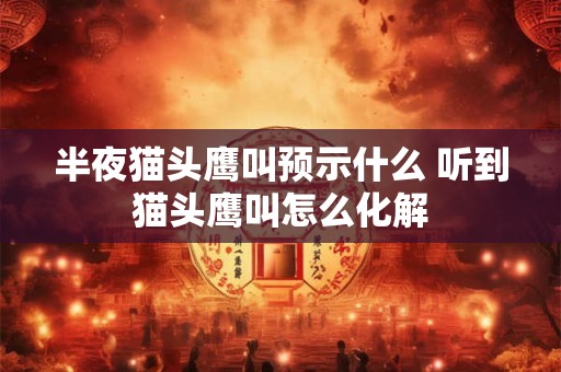 半夜猫头鹰叫预示什么 听到猫头鹰叫怎么化解