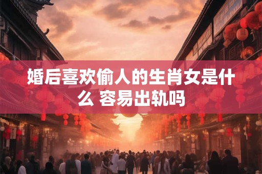 婚后喜欢偷人的生肖女是什么 容易出轨吗