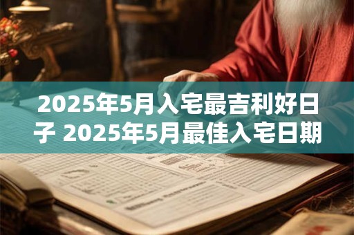 2025年5月入宅最吉利好日子 2025年5月最佳入宅日期是哪一天