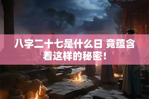 八字二十七是什么日 竟蕴含着这样的秘密！