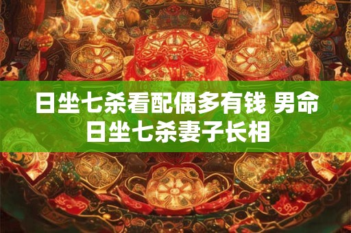 日坐七杀看配偶多有钱 男命日坐七杀妻子长相