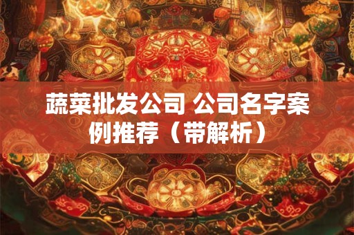 蔬菜批发公司 公司名字案例推荐（带解析）
