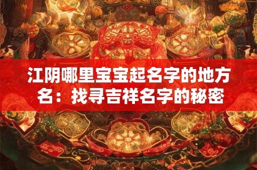 江阴哪里宝宝起名字的地方 名：找寻吉祥名字的秘密