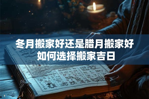 冬月搬家好还是腊月搬家好 如何选择搬家吉日
