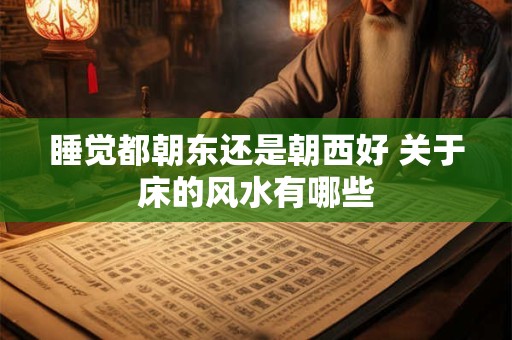 睡觉都朝东还是朝西好 关于床的风水有哪些