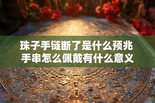 珠子手链断了是什么预兆 手串怎么佩戴有什么意义