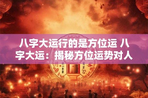 八字大运行的是方位运 八字大运：揭秘方位运势对人生的影响