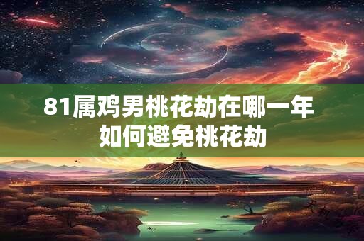 81属鸡男桃花劫在哪一年 如何避免桃花劫