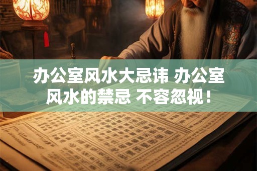 办公室风水大忌讳 办公室风水的禁忌 不容忽视！