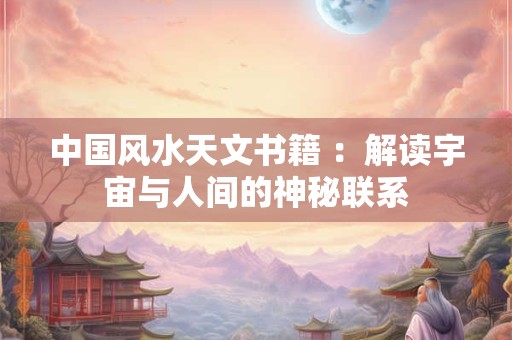 中国风水天文书籍 ：解读宇宙与人间的神秘联系