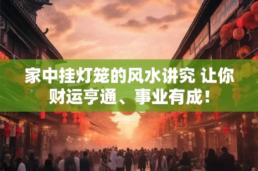 家中挂灯笼的风水讲究 让你财运亨通、事业有成！