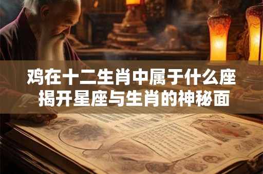 鸡在十二生肖中属于什么座 揭开星座与生肖的神秘面纱