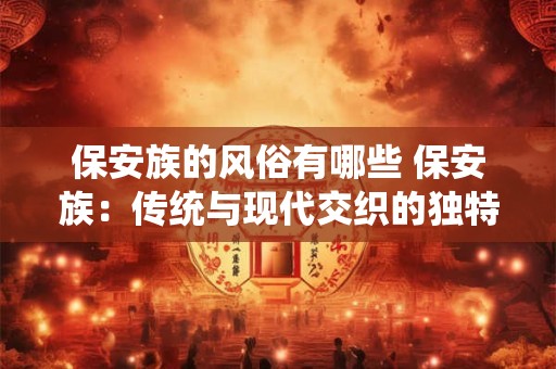 保安族的风俗有哪些 保安族：传统与现代交织的独特风俗