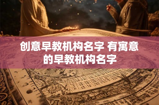 创意早教机构名字 有寓意的早教机构名字