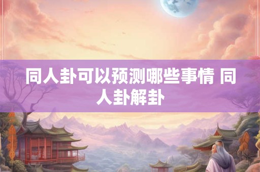 同人卦可以预测哪些事情 同人卦解卦
