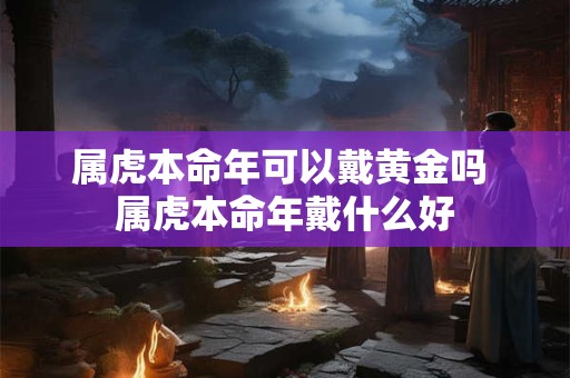 属虎本命年可以戴黄金吗 属虎本命年戴什么好