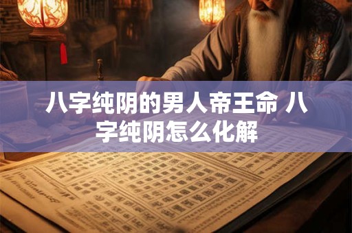 八字纯阴的男人帝王命 八字纯阴怎么化解