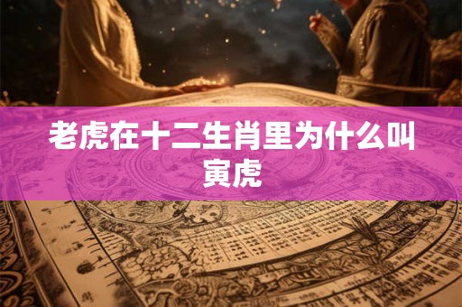 老虎在十二生肖里为什么叫寅虎