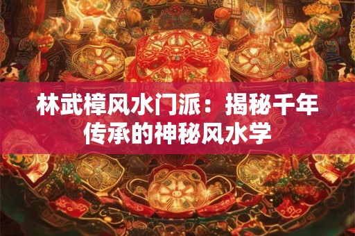 林武樟风水门派:揭秘千年传承的神秘风水学 林武樟风水门派:揭秘千年传承的神秘风水学