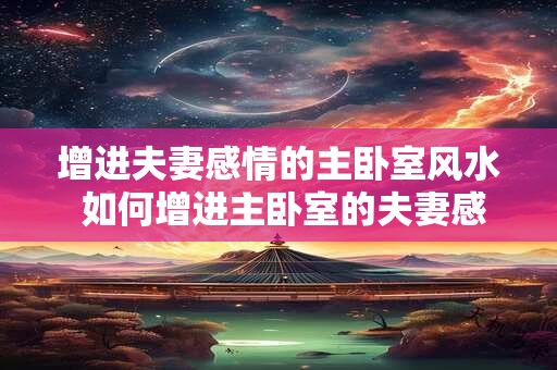 增进夫妻感情的主卧室风水 如何增进主卧室的夫妻感情