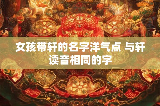 女孩带轩的名字洋气点 与轩读音相同的字