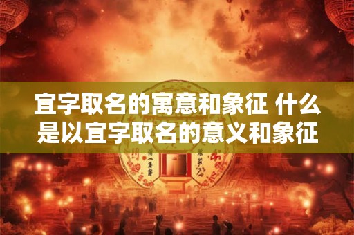 宜字取名的寓意和象征 什么是以宜字取名的意义和象征