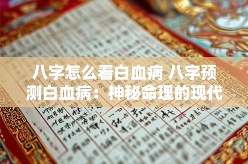八字怎么看白血病 八字预测白血病：神秘命理的现代医学解读