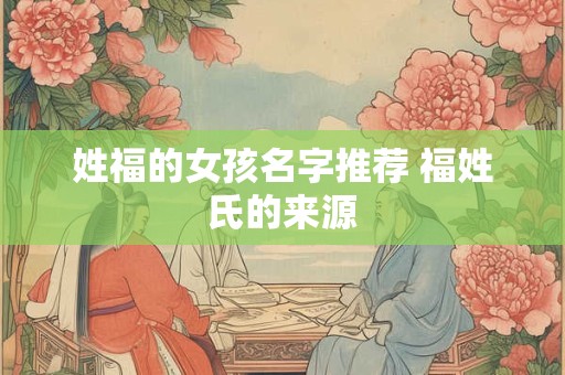 姓福的女孩名字推荐 福姓氏的来源
