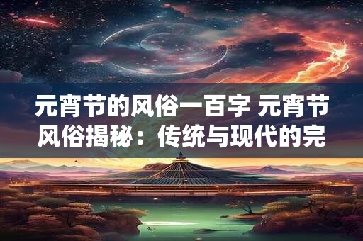 元宵节的风俗一百字 元宵节风俗揭秘：传统与现代的完美融合