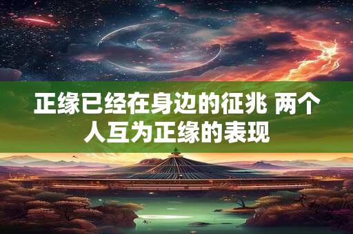 正缘已经在身边的征兆 两个人互为正缘的表现