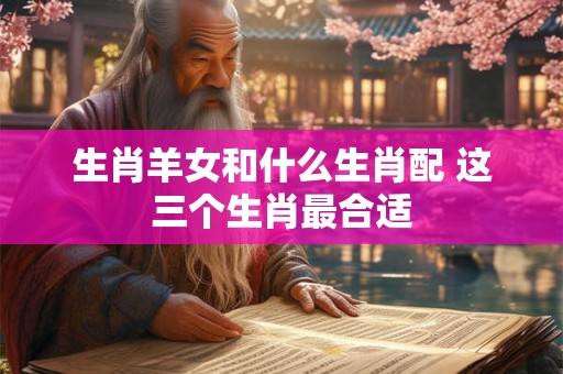 生肖羊女和什么生肖配 这三个生肖最合适