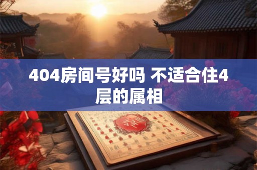 详细阅读:404房间号好吗 不适合住4层的属相 404房间号好吗 不适合住4层的属相
