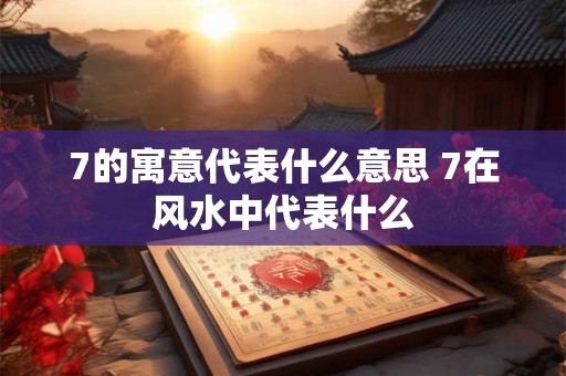7的寓意代表什么意思 7在风水中代表什么