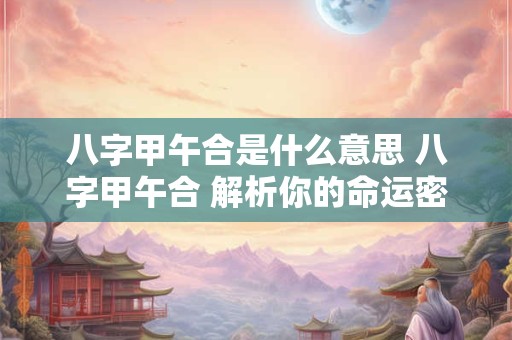 八字甲午合是什么意思 八字甲午合 解析你的命运密码！