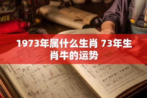 1973年属什么生肖 73年生肖牛的运势