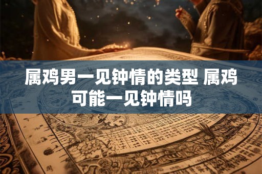 属鸡男一见钟情的类型 属鸡可能一见钟情吗