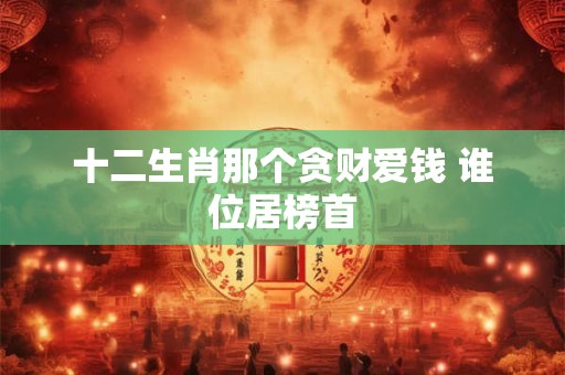 十二生肖那个贪财爱钱 谁位居榜首