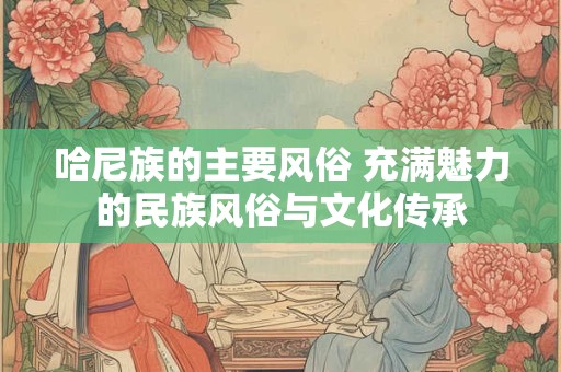 哈尼族的主要风俗 充满魅力的民族风俗与文化传承