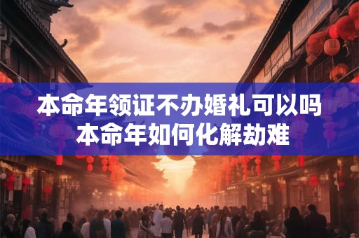 本命年领证不办婚礼可以吗 本命年如何化解劫难