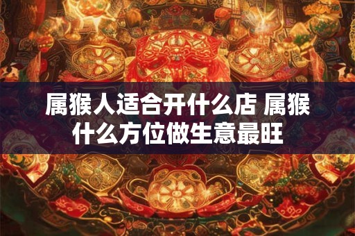属猴人适合开什么店 属猴什么方位做生意最旺