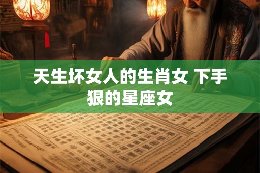 天生坏女人的生肖女 下手狠的星座女