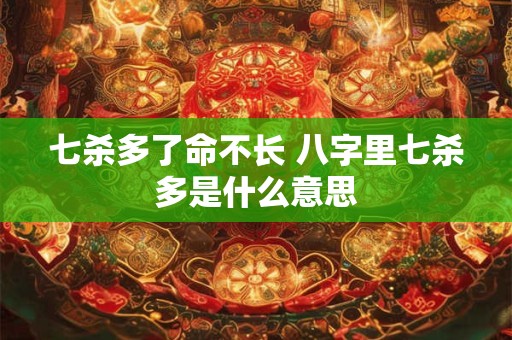 七杀多了命不长 八字里七杀多是什么意思