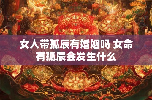 女人带孤辰有婚姻吗 女命有孤辰会发生什么