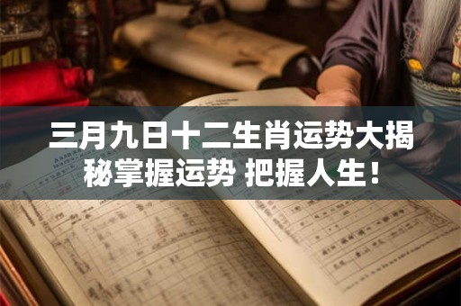 三月九日十二生肖运势大揭秘掌握运势 把握人生！