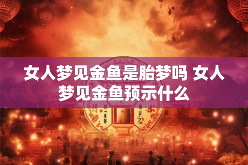 女人梦见金鱼是胎梦吗 女人梦见金鱼预示什么
