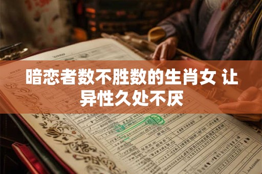 暗恋者数不胜数的生肖女 让异性久处不厌